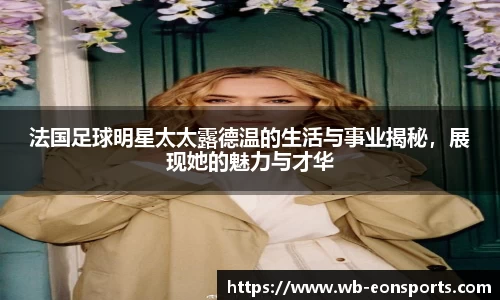 法国足球明星太太露德温的生活与事业揭秘，展现她的魅力与才华