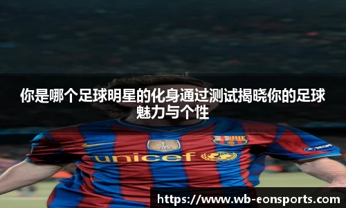 你是哪个足球明星的化身通过测试揭晓你的足球魅力与个性