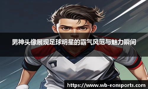 男神头像展现足球明星的霸气风范与魅力瞬间